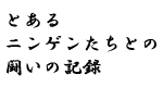 とあるニンゲンたちとの戦いの記憶